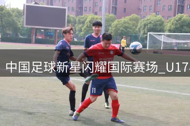 中国足球新星闪耀国际赛场 U17小将单挑阿曼纳防线获名帅盛赞